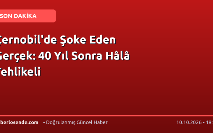 Çernobil'de Şoke Eden Gerçek: 40 Yıl Sonra Hâlâ Tehlikeli
