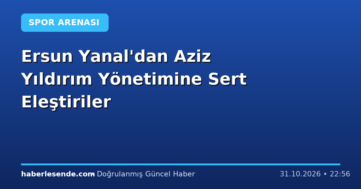 Ersun Yanal'dan Aziz Yıldırım Yönetimine Sert Eleştiriler