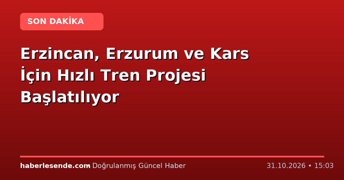 Erzincan, Erzurum ve Kars İçin Hızlı Tren Projesi Başlatılıyor