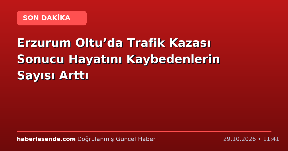 Erzurum Oltu’da Trafik Kazası Sonucu Hayatını Kaybedenlerin Sayısı Arttı
