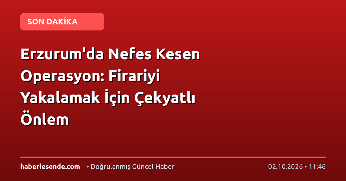 Erzurum'da Nefes Kesen Operasyon: Firariyi Yakalamak İçin Çekyatlı Önlem