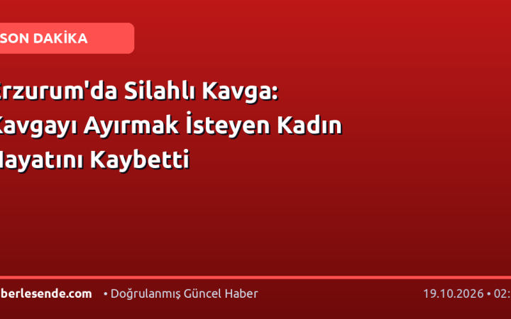 Erzurum'da Silahlı Kavga: Kavgayı Ayırmak İsteyen Kadın Hayatını Kaybetti