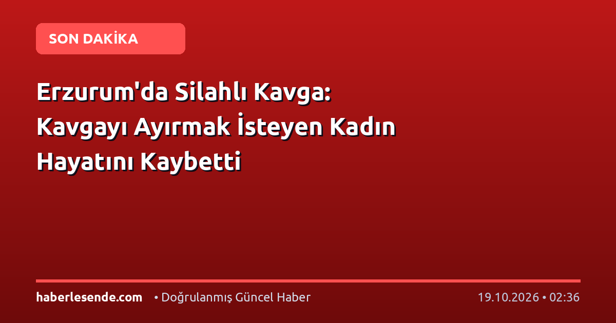 Erzurum'da Silahlı Kavga: Kavgayı Ayırmak İsteyen Kadın Hayatını Kaybetti