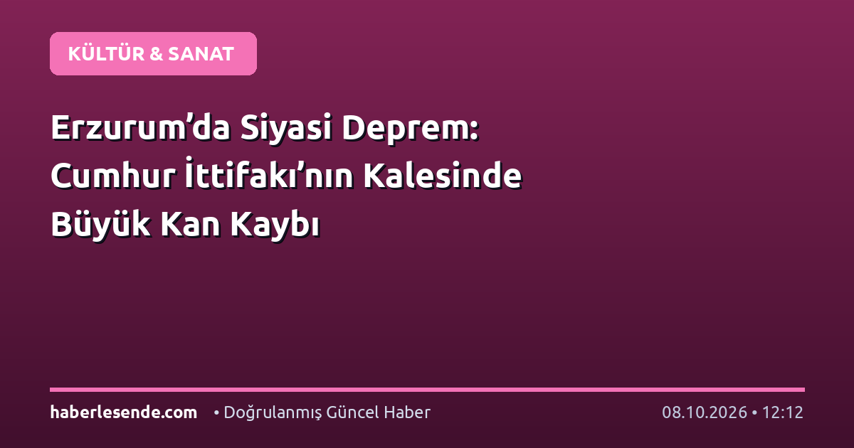 Erzurum’da Siyasi Deprem: Cumhur İttifakı’nın Kalesinde Büyük Kan Kaybı