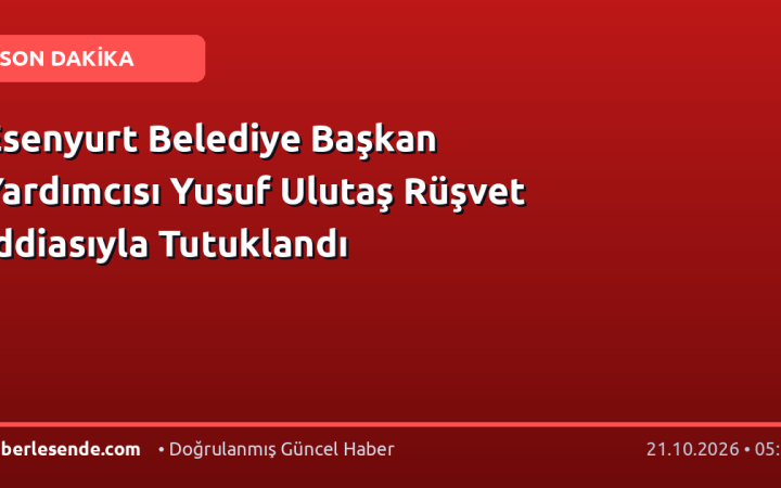 Esenyurt Belediye Başkan Yardımcısı Yusuf Ulutaş Rüşvet İddiasıyla Tutuklandı