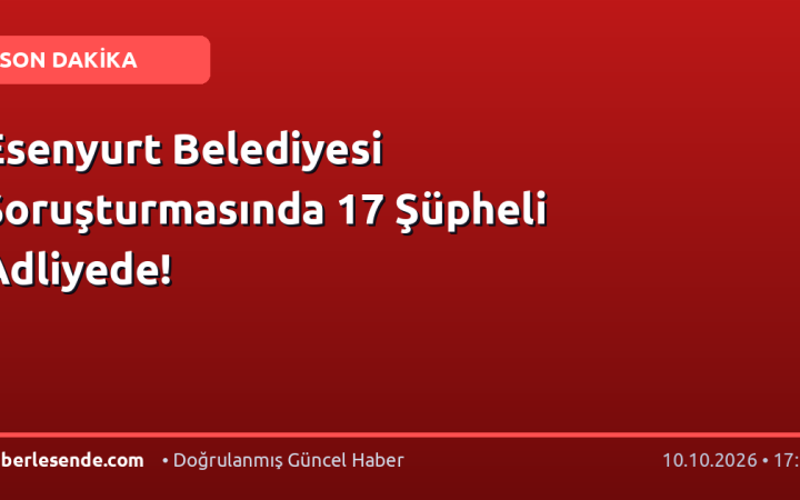 Esenyurt Belediyesi Soruşturmasında 17 Şüpheli Adliyede!
