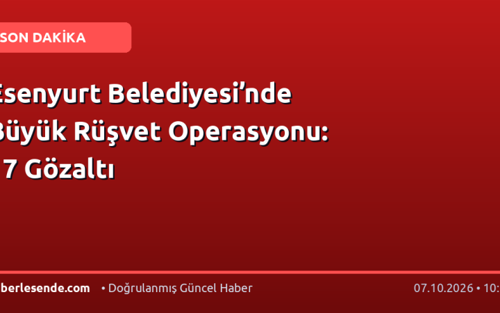 Esenyurt Belediyesi’nde Büyük Rüşvet Operasyonu: 17 Gözaltı