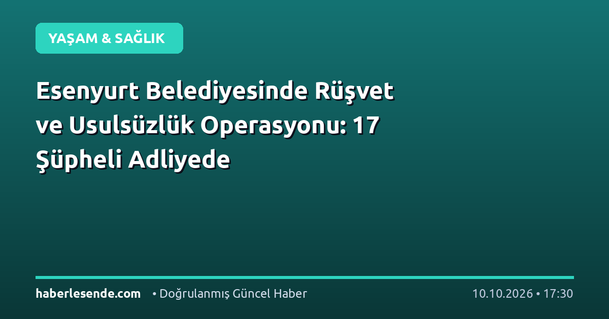 Esenyurt Belediyesinde Rüşvet ve Usulsüzlük Operasyonu: 17 Şüpheli Adliyede