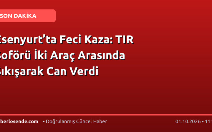 Esenyurt’ta Feci Kaza: TIR Şoförü İki Araç Arasında Sıkışarak Can Verdi