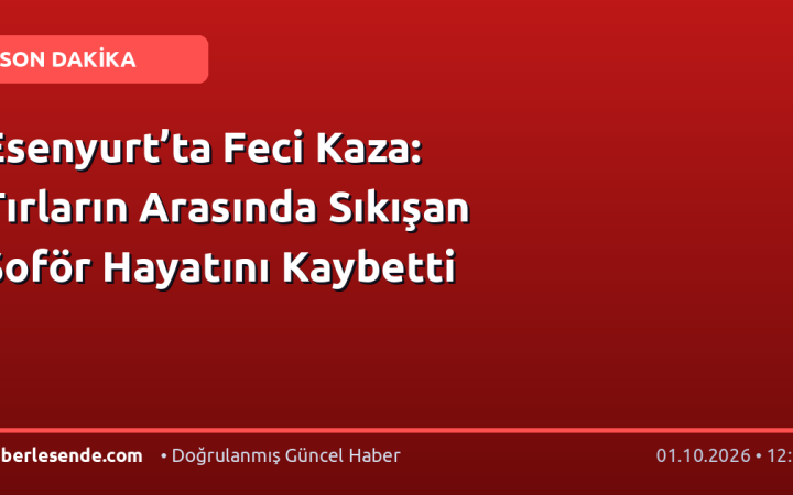 Esenyurt’ta Feci Kaza: Tırların Arasında Sıkışan Şoför Hayatını Kaybetti