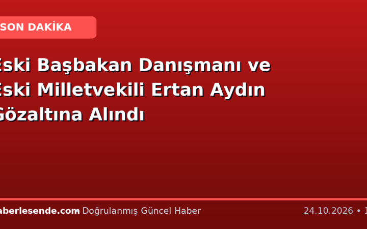 Eski Başbakan Danışmanı ve Eski Milletvekili Ertan Aydın Gözaltına Alındı