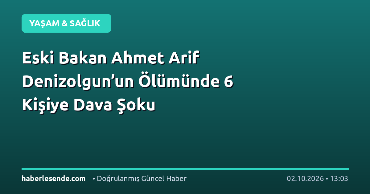 Eski Bakan Ahmet Arif Denizolgun’un Ölümünde 6 Kişiye Dava Şoku