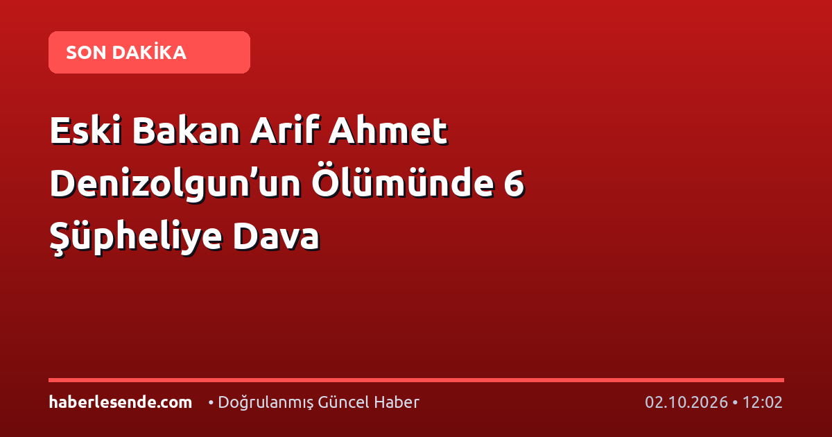 Eski Bakan Arif Ahmet Denizolgun’un Ölümünde 6 Şüpheliye Dava
