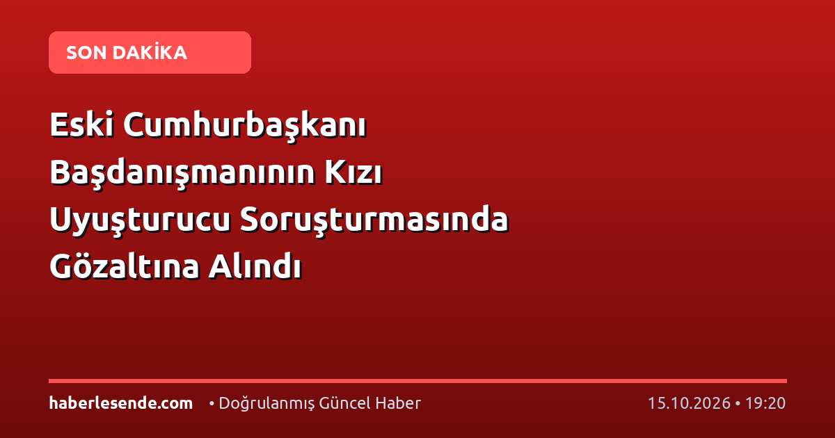Eski Cumhurbaşkanı Başdanışmanının Kızı Uyuşturucu Soruşturmasında Gözaltına Alındı