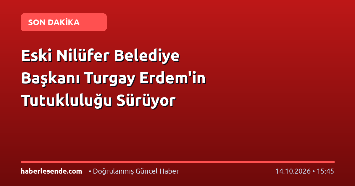 Eski Nilüfer Belediye Başkanı Turgay Erdem'in Tutukluluğu Sürüyor