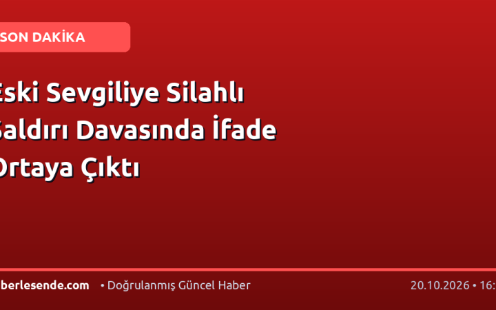 Eski Sevgiliye Silahlı Saldırı Davasında İfade Ortaya Çıktı