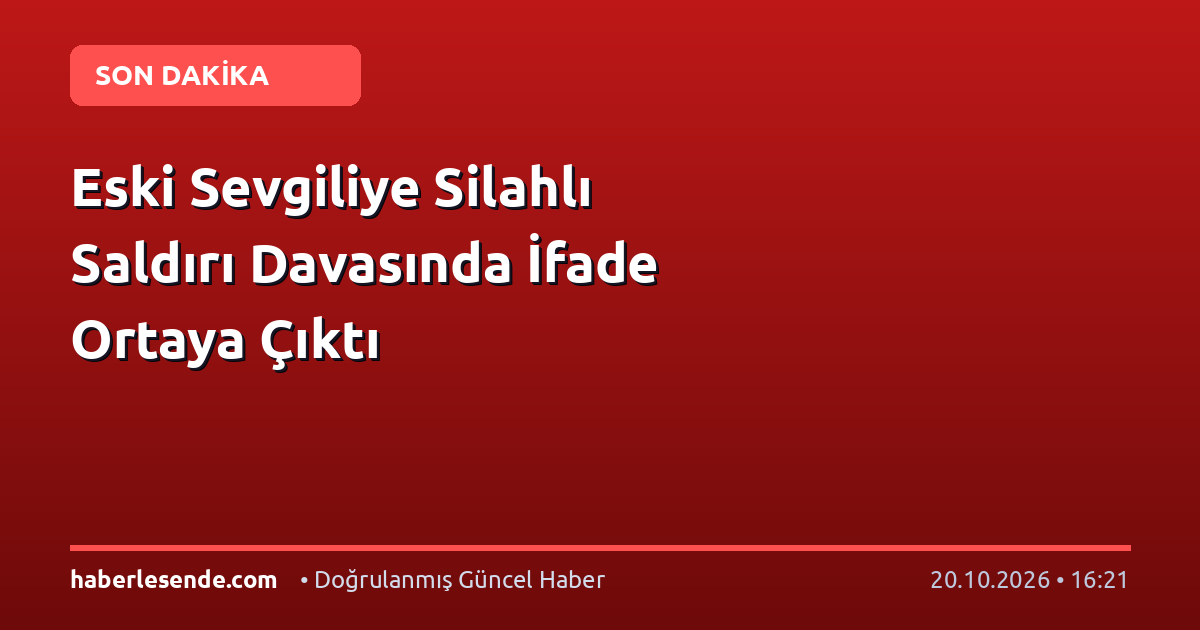 Eski Sevgiliye Silahlı Saldırı Davasında İfade Ortaya Çıktı
