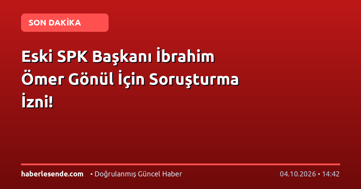 Eski SPK Başkanı İbrahim Ömer Gönül İçin Soruşturma İzni!