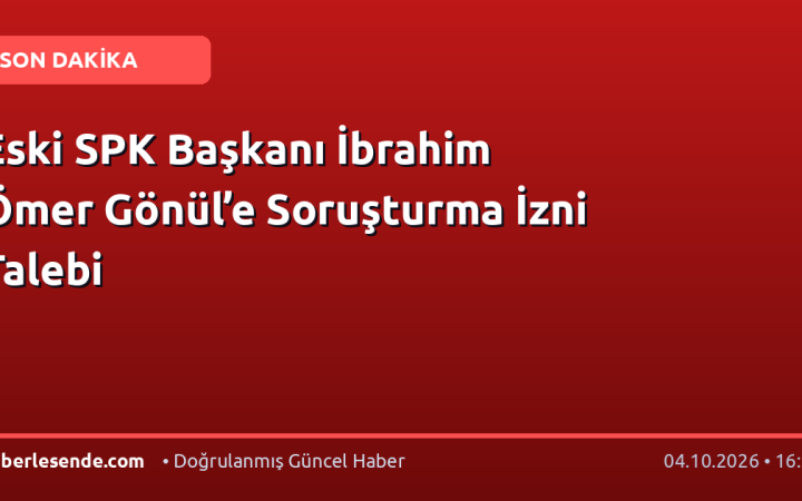 Eski SPK Başkanı İbrahim Ömer Gönül’e Soruşturma İzni Talebi