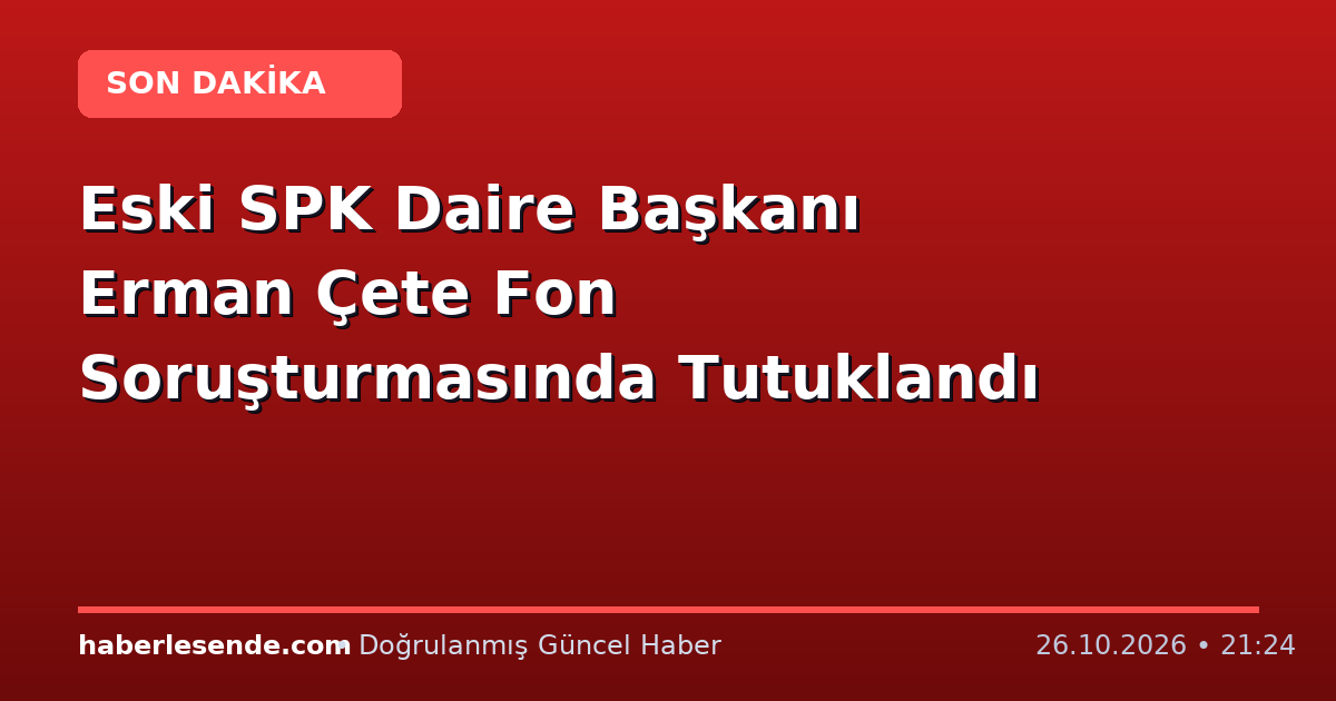 Eski SPK Daire Başkanı Erman Çete Fon Soruşturmasında Tutuklandı