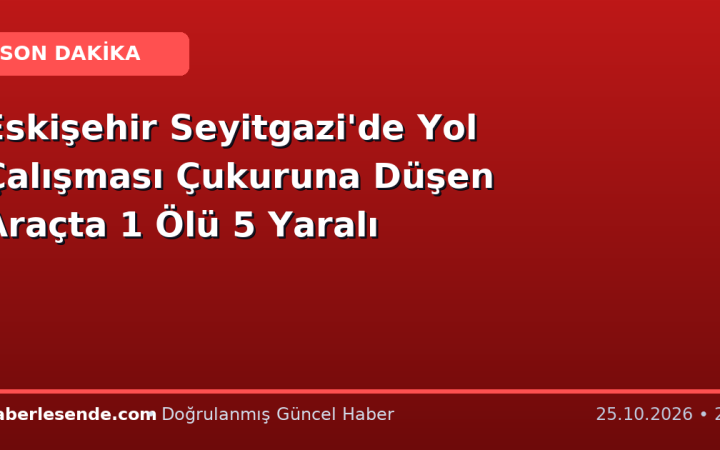 Eskişehir Seyitgazi'de Yol Çalışması Çukuruna Düşen Araçta 1 Ölü 5 Yaralı