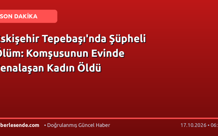 Eskişehir Tepebaşı'nda Şüpheli Ölüm: Komşusunun Evinde Fenalaşan Kadın Öldü