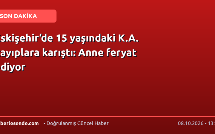 Eskişehir’de 15 yaşındaki K.A. kayıplara karıştı: Anne feryat ediyor