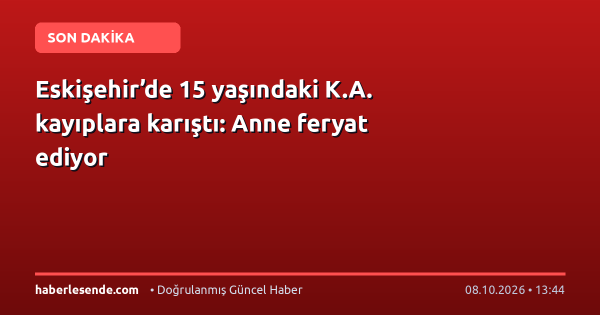 Eskişehir’de 15 yaşındaki K.A. kayıplara karıştı: Anne feryat ediyor
