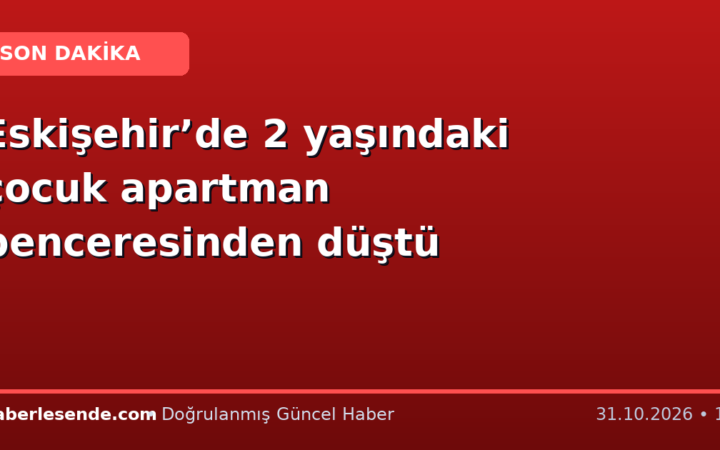 Eskişehir’de 2 yaşındaki çocuk apartman penceresinden düştü