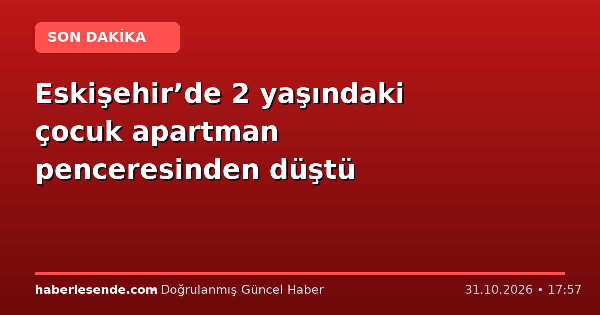 Eskişehir’de 2 yaşındaki çocuk apartman penceresinden düştü
