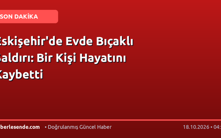 Eskişehir'de Evde Bıçaklı Saldırı: Bir Kişi Hayatını Kaybetti