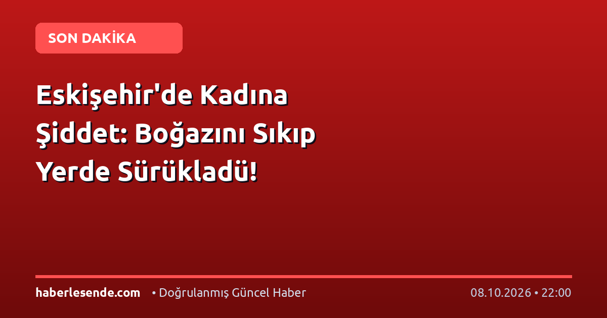 Eskişehir'de Kadına Şiddet: Boğazını Sıkıp Yerde Sürükladü!
