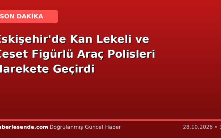 Eskişehir'de Kan Lekeli ve Ceset Figürlü Araç Polisleri Harekete Geçirdi