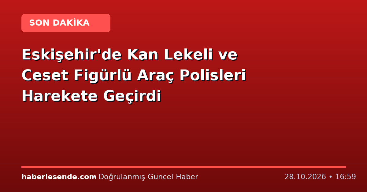 Eskişehir'de Kan Lekeli ve Ceset Figürlü Araç Polisleri Harekete Geçirdi
