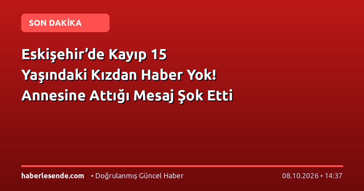 Eskişehir’de Kayıp 15 Yaşındaki Kızdan Haber Yok! Annesine Attığı Mesaj Şok Etti