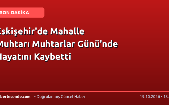 Eskişehir'de Mahalle Muhtarı Muhtarlar Günü'nde Hayatını Kaybetti