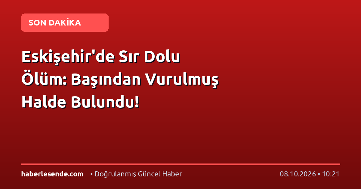 Eskişehir'de Sır Dolu Ölüm: Başından Vurulmuş Halde Bulundu!