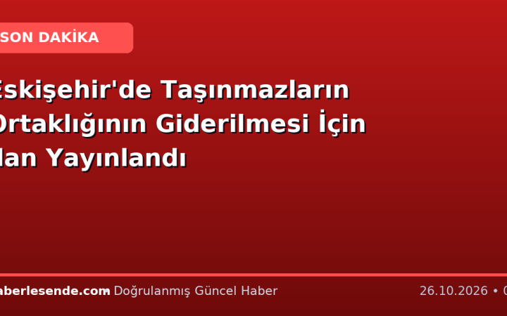 Eskişehir'de Taşınmazların Ortaklığının Giderilmesi İçin İlan Yayınlandı