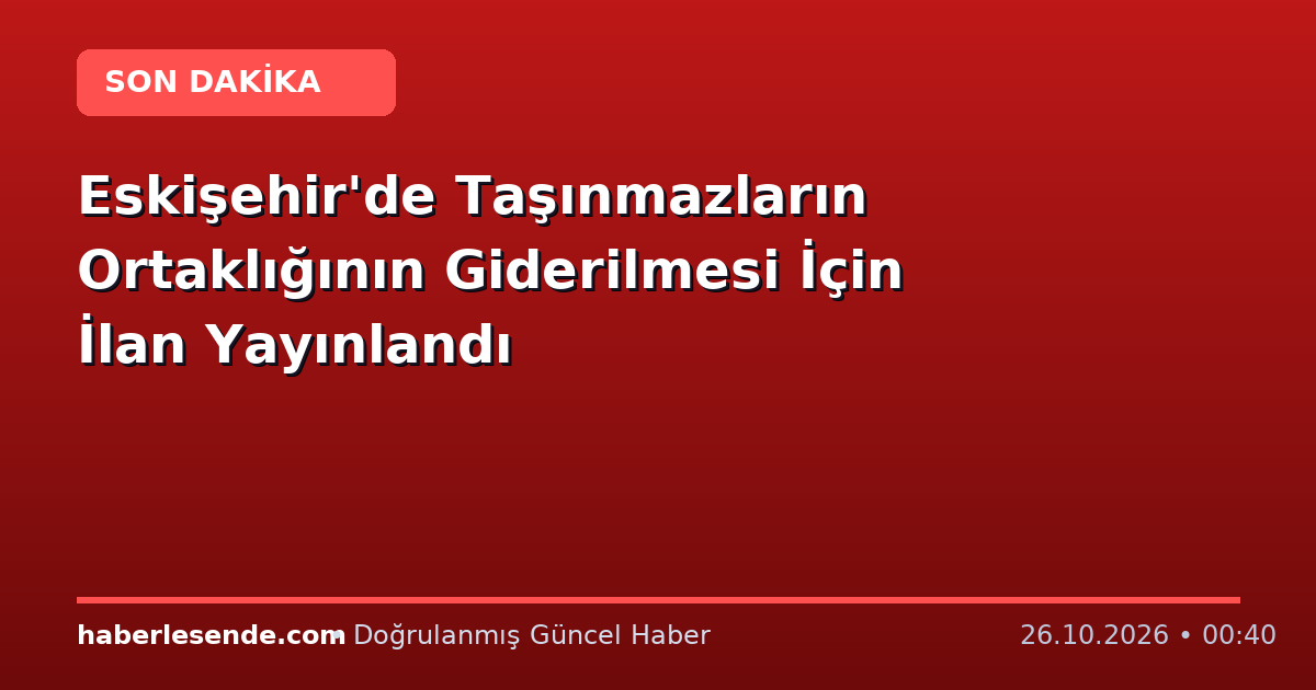 Eskişehir'de Taşınmazların Ortaklığının Giderilmesi İçin İlan Yayınlandı