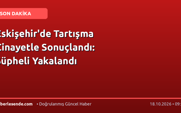 Eskişehir'de Tartışma Cinayetle Sonuçlandı: Şüpheli Yakalandı