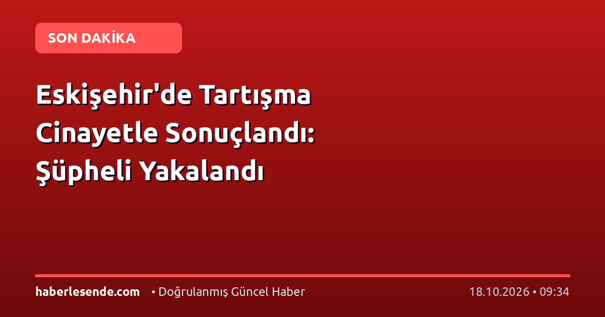 Eskişehir'de Tartışma Cinayetle Sonuçlandı: Şüpheli Yakalandı
