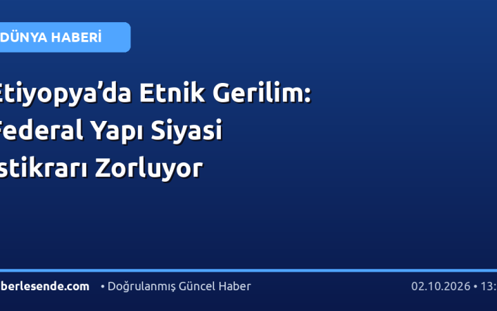 Etiyopya’da Etnik Gerilim: Federal Yapı Siyasi İstikrarı Zorluyor