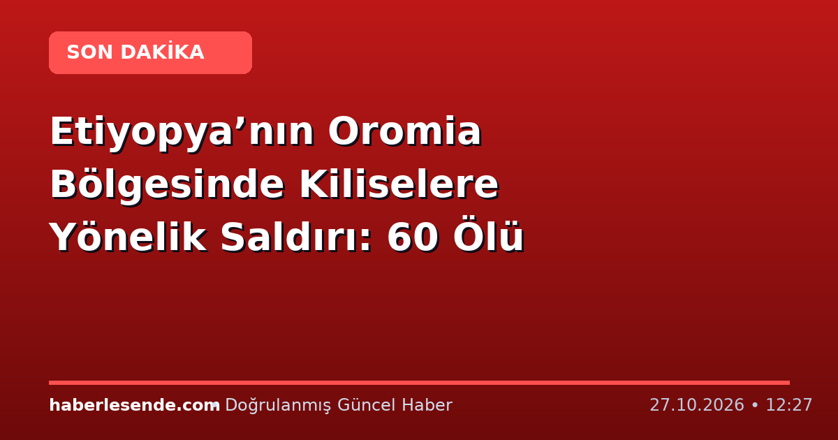 Etiyopya’nın Oromia Bölgesinde Kiliselere Yönelik Saldırı: 60 Ölü