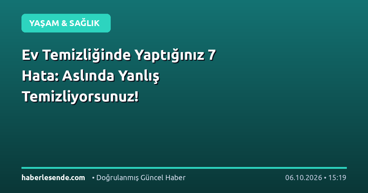 Ev Temizliğinde Yaptığınız 7 Hata: Aslında Yanlış Temizliyorsunuz!