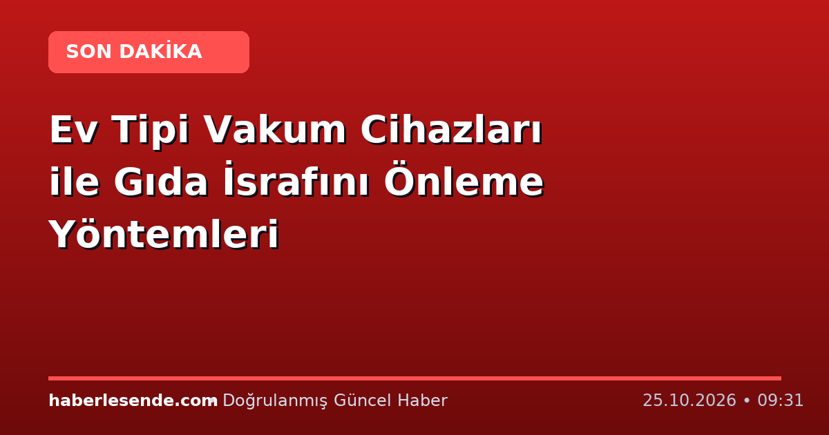 Ev Tipi Vakum Cihazları ile Gıda İsrafını Önleme Yöntemleri