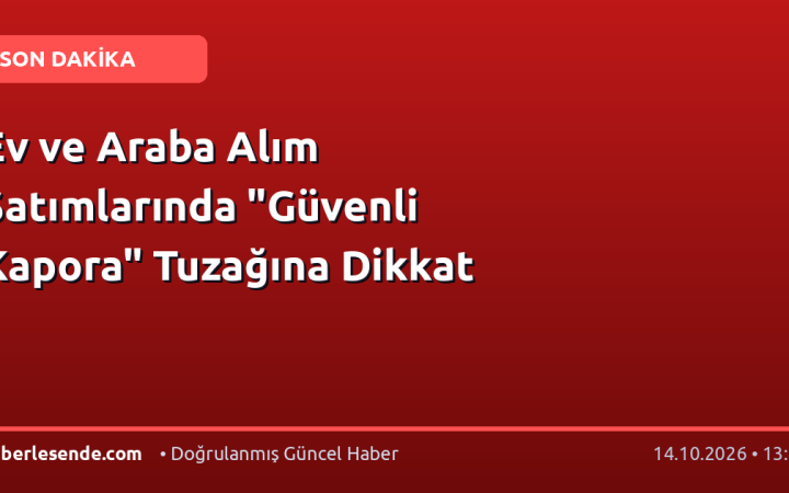 Ev ve Araba Alım Satımlarında "Güvenli Kapora" Tuzağına Dikkat