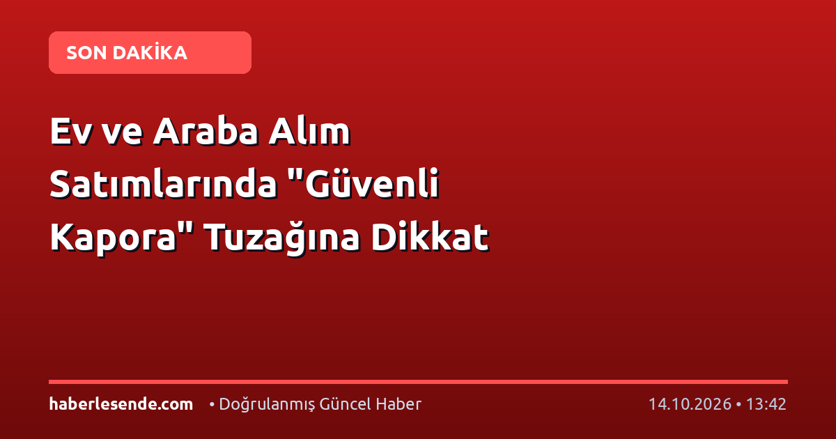 Ev ve Araba Alım Satımlarında "Güvenli Kapora" Tuzağına Dikkat