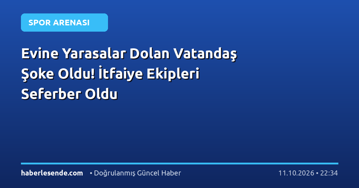 Evine Yarasalar Dolan Vatandaş Şoke Oldu! İtfaiye Ekipleri Seferber Oldu