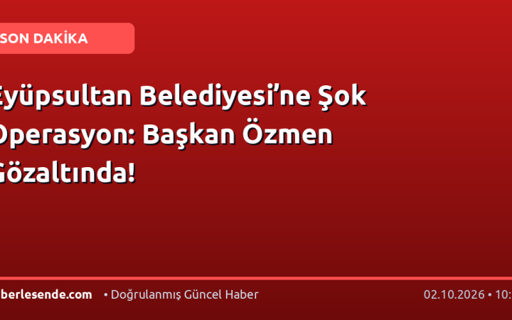 Eyüpsultan Belediyesi’ne Şok Operasyon: Başkan Özmen Gözaltında!