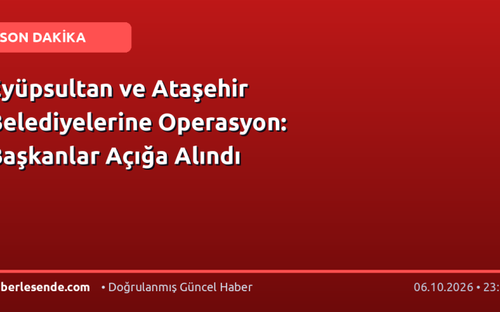 Eyüpsultan ve Ataşehir Belediyelerine Operasyon: Başkanlar Açığa Alındı